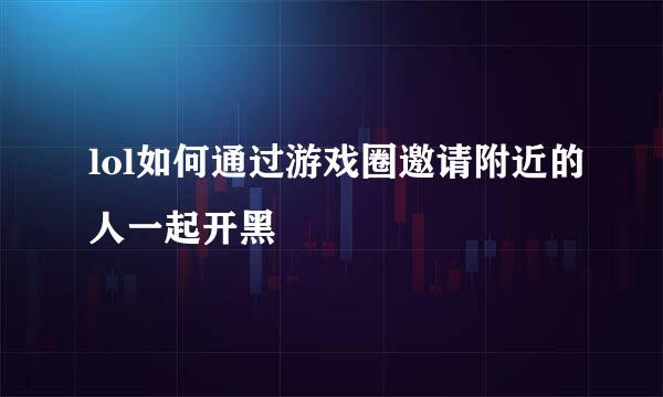 lol如何通过游戏圈邀请附近的人一起开黑