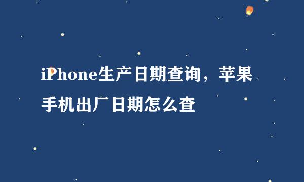 iPhone生产日期查询，苹果手机出厂日期怎么查