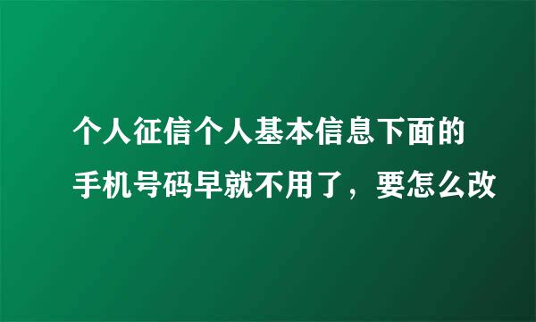 个人征信个人基本信息下面的手机号码早就不用了，要怎么改