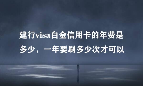 建行visa白金信用卡的年费是多少,一年要刷多少次才可以