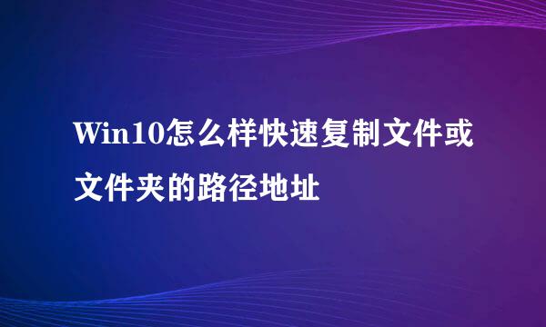 Win10怎么样快速复制文件或文件夹的路径地址