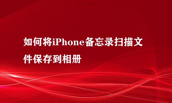 如何将iPhone备忘录扫描文件保存到相册