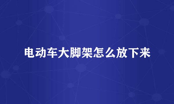 电动车大脚架怎么放下来