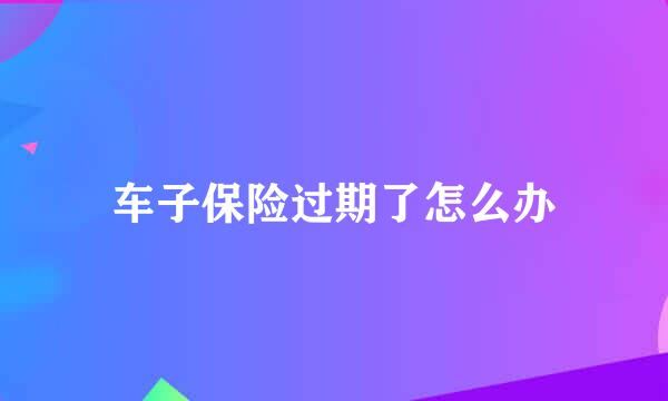 车子保险过期了怎么办
