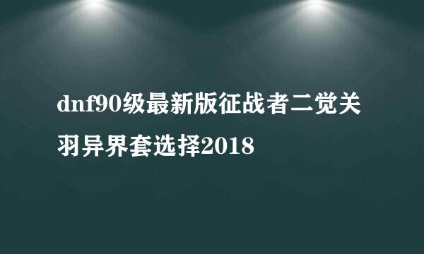 dnf90级最新版征战者二觉关羽异界套选择2018