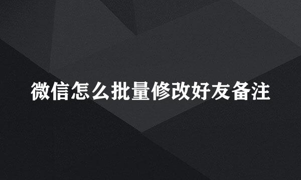 微信怎么批量修改好友备注
