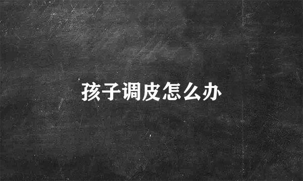 孩子调皮怎么办