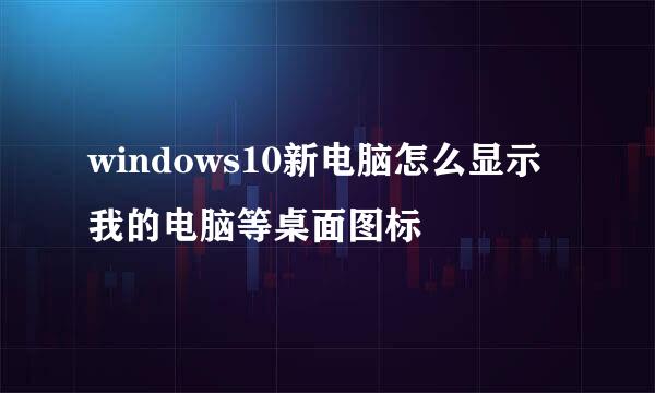 windows10新电脑怎么显示我的电脑等桌面图标