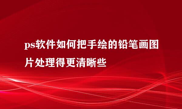 ps软件如何把手绘的铅笔画图片处理得更清晰些