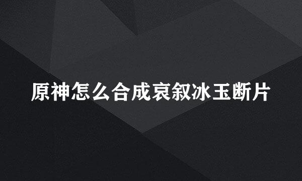 原神怎么合成哀叙冰玉断片