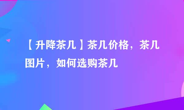 【升降茶几】茶几价格，茶几图片，如何选购茶几