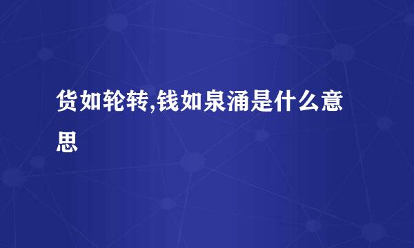 货如轮转,钱如泉涌是什么意思