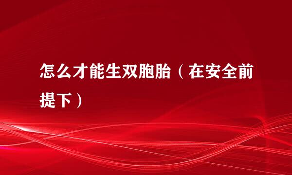 怎么才能生双胞胎(在安全前提下)