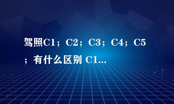 驾照C1；C2；C3；C4；C5；有什么区别 C1是C照里最高的吗