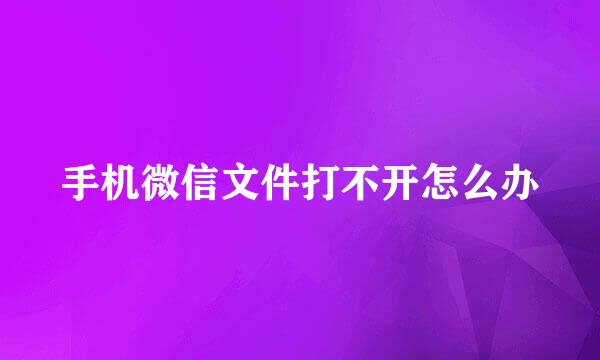 手机微信文件打不开怎么办