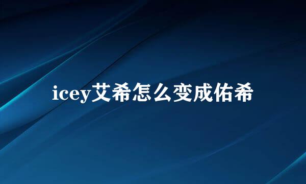 icey艾希怎么变成佑希