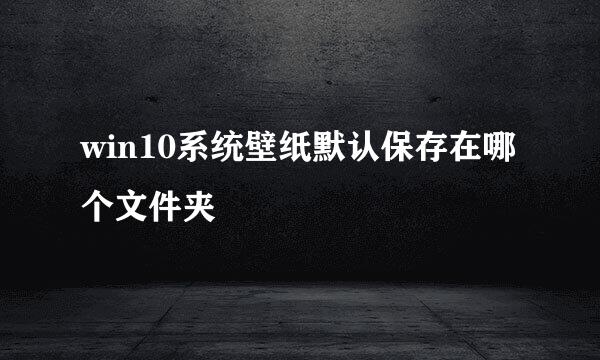 win10系统壁纸默认保存在哪个文件夹