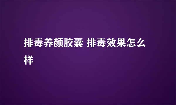 排毒养颜胶囊 排毒效果怎么样