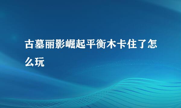 古墓丽影崛起平衡木卡住了怎么玩