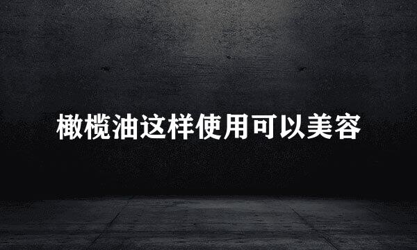 橄榄油这样使用可以美容