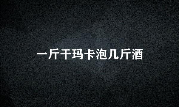 一斤干玛卡泡几斤酒