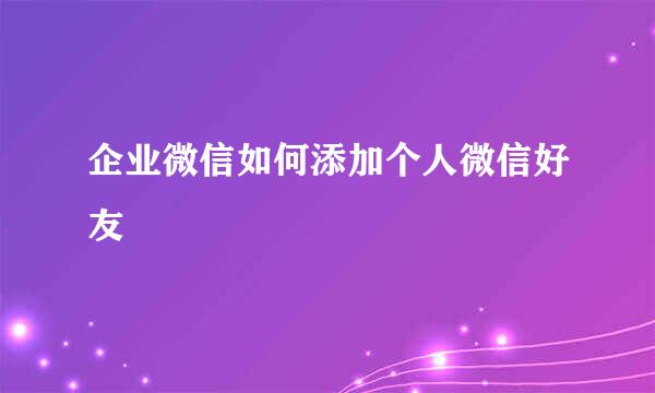 企业微信如何添加个人微信好友