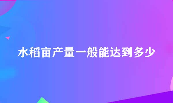 水稻亩产量一般能达到多少