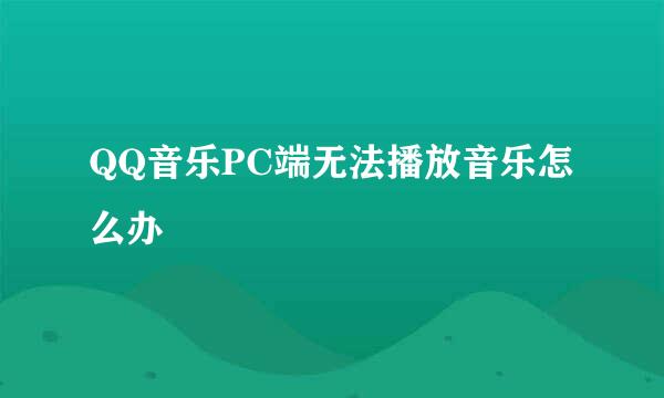 QQ音乐PC端无法播放音乐怎么办