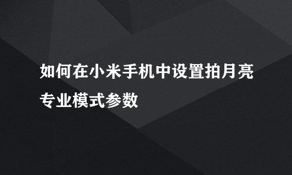 如何在小米手机中设置拍月亮专业模式参数