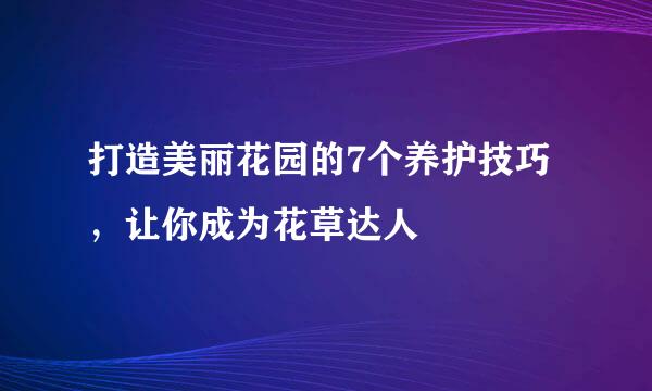 打造美丽花园的7个养护技巧，让你成为花草达人