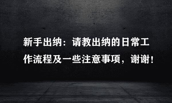 新手出纳:请教出纳的日常工作流程及一些注意事项,谢谢!