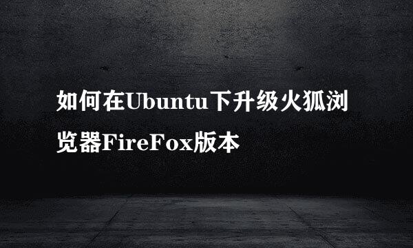 如何在Ubuntu下升级火狐浏览器FireFox版本