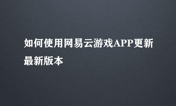 如何使用网易云游戏APP更新最新版本