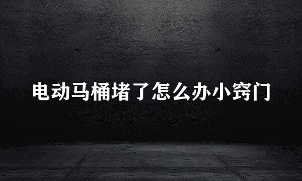 电动马桶堵了怎么办小窍门