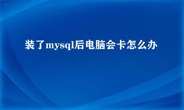 装了mysql后电脑会卡怎么办