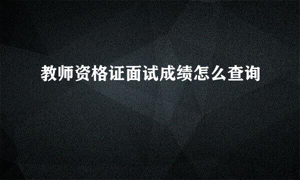 教师资格证面试成绩怎么查询