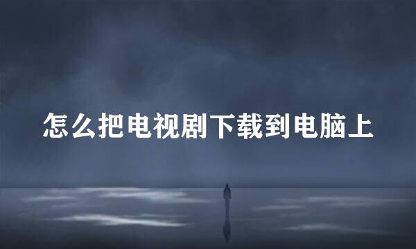 怎么把电视剧下载到电脑上