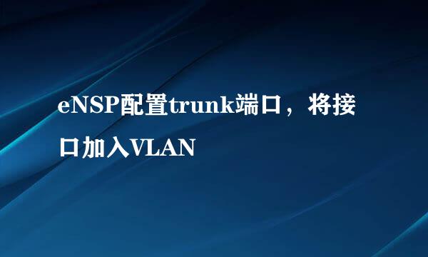 eNSP配置trunk端口，将接口加入VLAN