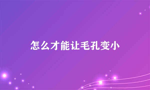 怎么才能让毛孔变小