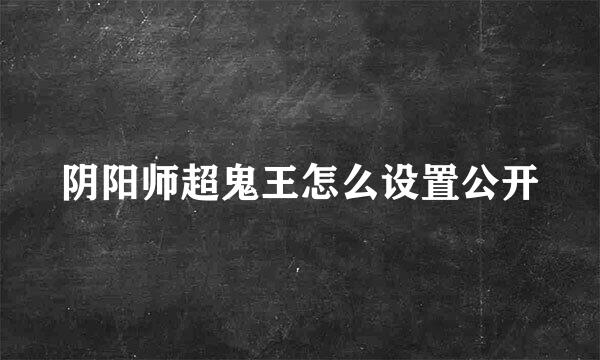 阴阳师超鬼王怎么设置公开