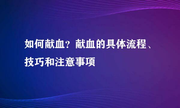 如何献血?献血的具体流程、技巧和注意事项