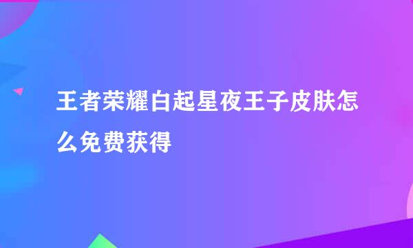 王者荣耀白起星夜王子皮肤怎么免费获得