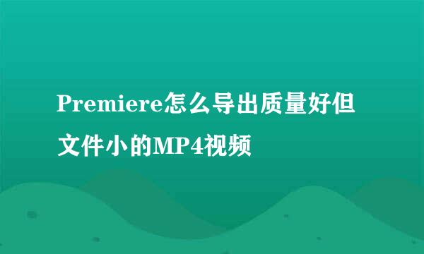 Premiere怎么导出质量好但文件小的MP4视频
