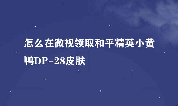 怎么在微视领取和平精英小黄鸭DP-28皮肤