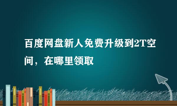 百度网盘新人免费升级到2T空间，在哪里领取