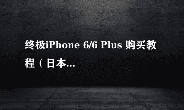 终极iPhone 6/6 Plus 购买教程（日本公开版）