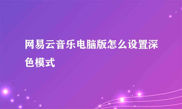网易云音乐电脑版怎么设置深色模式