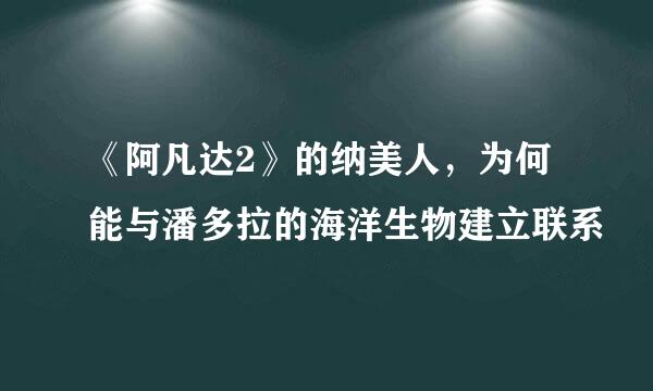《阿凡达2》的纳美人，为何能与潘多拉的海洋生物建立联系