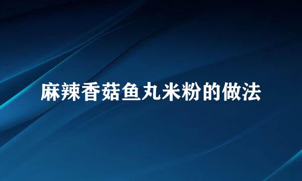 麻辣香菇鱼丸米粉的做法