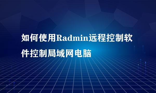 如何使用Radmin远程控制软件控制局域网电脑